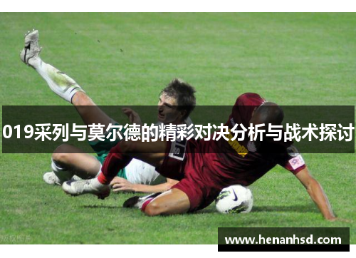 019采列与莫尔德的精彩对决分析与战术探讨