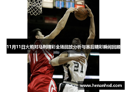 11月11日火箭对马刺精彩全场回放分析与赛后精彩瞬间回顾