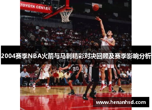 2004赛季NBA火箭与马刺精彩对决回顾及赛季影响分析