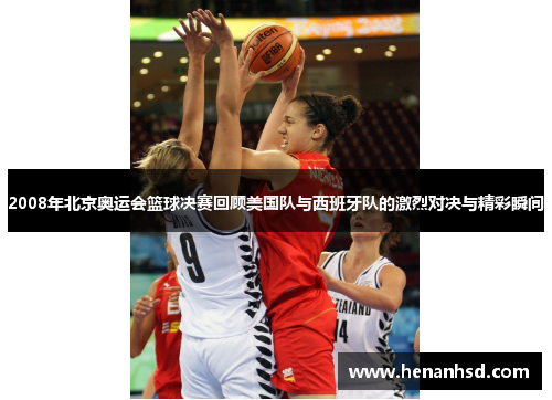 2008年北京奥运会篮球决赛回顾美国队与西班牙队的激烈对决与精彩瞬间