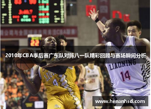 2010年CBA季后赛广东队对阵八一队精彩回顾与赛场瞬间分析