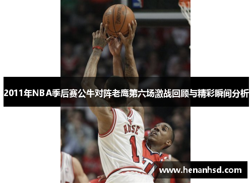 2011年NBA季后赛公牛对阵老鹰第六场激战回顾与精彩瞬间分析
