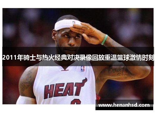2011年骑士与热火经典对决录像回放重温篮球激情时刻