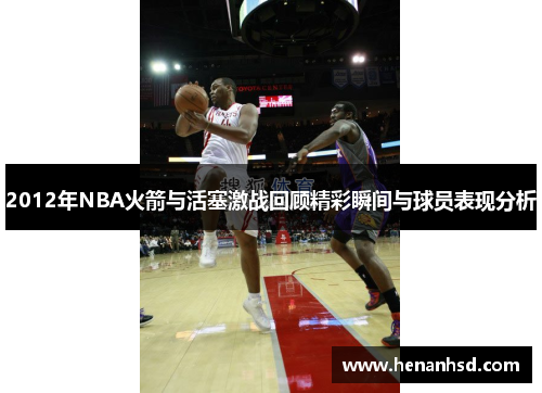 2012年NBA火箭与活塞激战回顾精彩瞬间与球员表现分析