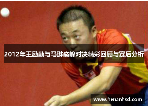 2012年王励勤与马琳巅峰对决精彩回顾与赛后分析