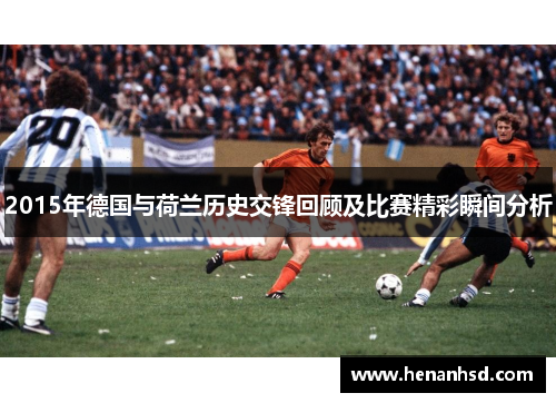 2015年德国与荷兰历史交锋回顾及比赛精彩瞬间分析