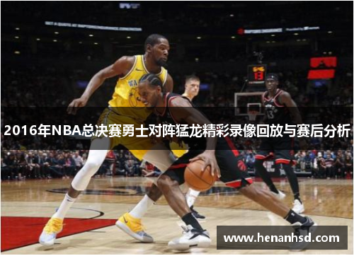 2016年NBA总决赛勇士对阵猛龙精彩录像回放与赛后分析