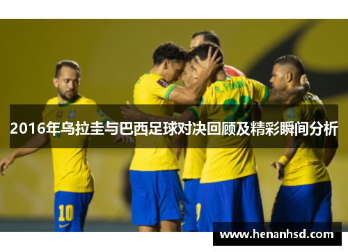 2016年乌拉圭与巴西足球对决回顾及精彩瞬间分析