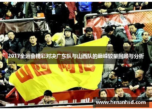2017全运会精彩对决广东队与山西队的巅峰较量回顾与分析