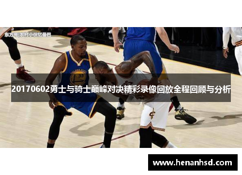 20170602勇士与骑士巅峰对决精彩录像回放全程回顾与分析