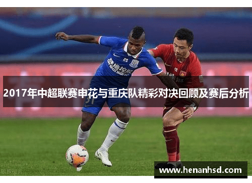 2017年中超联赛申花与重庆队精彩对决回顾及赛后分析