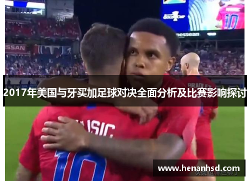 2017年美国与牙买加足球对决全面分析及比赛影响探讨