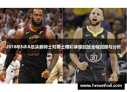 2018年NBA总决赛骑士对勇士精彩录像回放全程回顾与分析