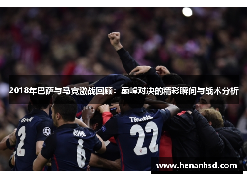 2018年巴萨与马竞激战回顾：巅峰对决的精彩瞬间与战术分析