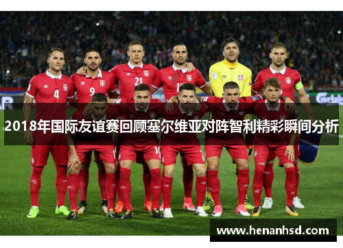 2018年国际友谊赛回顾塞尔维亚对阵智利精彩瞬间分析