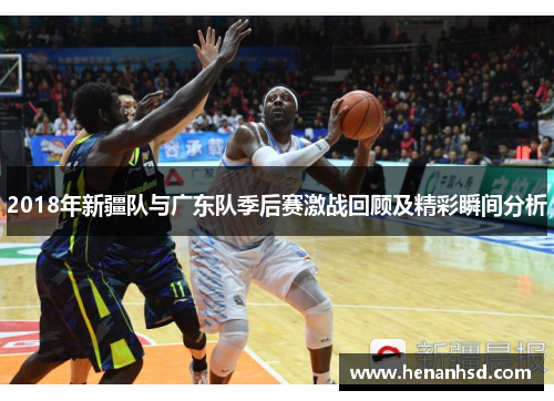 2018年新疆队与广东队季后赛激战回顾及精彩瞬间分析