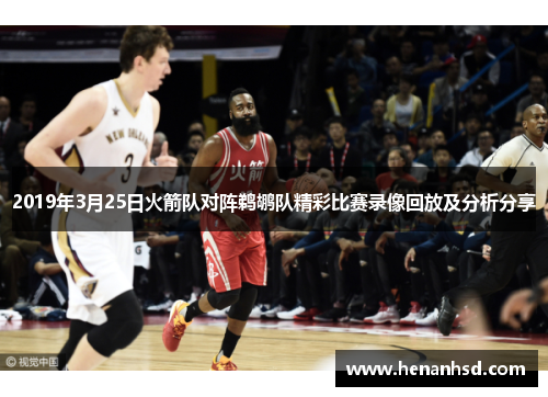 2019年3月25日火箭队对阵鹈鹕队精彩比赛录像回放及分析分享