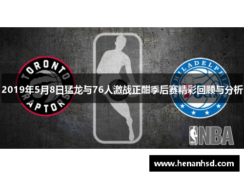 2019年5月8日猛龙与76人激战正酣季后赛精彩回顾与分析
