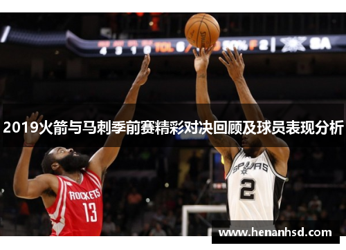 2019火箭与马刺季前赛精彩对决回顾及球员表现分析