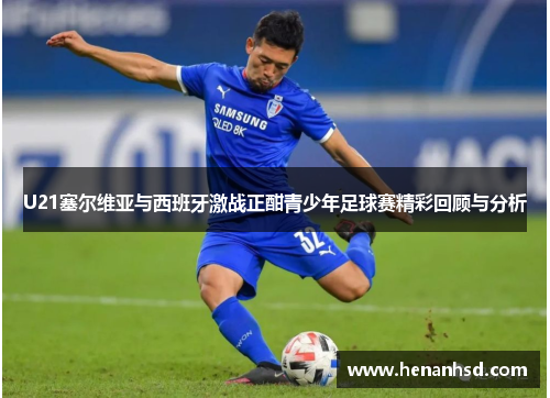 U21塞尔维亚与西班牙激战正酣青少年足球赛精彩回顾与分析