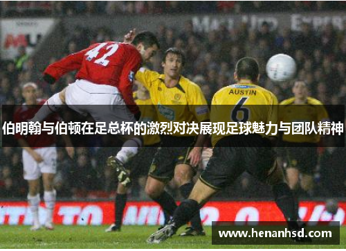 伯明翰与伯顿在足总杯的激烈对决展现足球魅力与团队精神