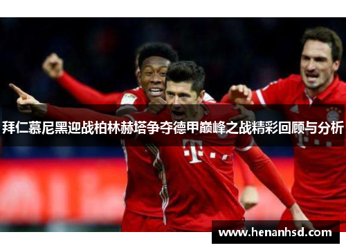 拜仁慕尼黑迎战柏林赫塔争夺德甲巅峰之战精彩回顾与分析