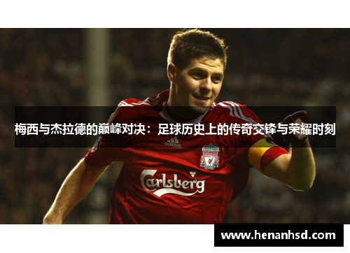 梅西与杰拉德的巅峰对决：足球历史上的传奇交锋与荣耀时刻