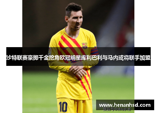 沙特联赛豪掷千金挖角欧冠明星库利巴利与马内或将联手加盟